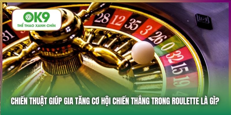 Chiến thuật giúp gia tăng cơ hội chiến thắng trong Roulette là gì?