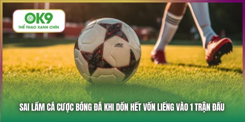 Sai lầm cá cược bóng đá khi dồn hết vốn liếng vào 1 trận đấu